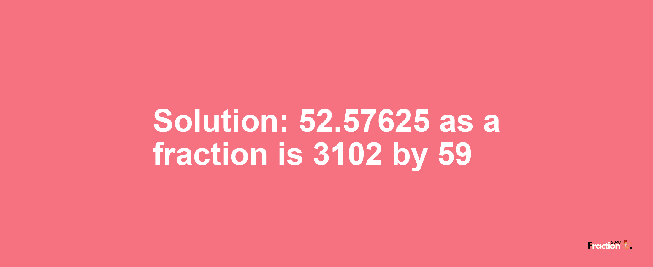 Solution:52.57625 as a fraction is 3102/59